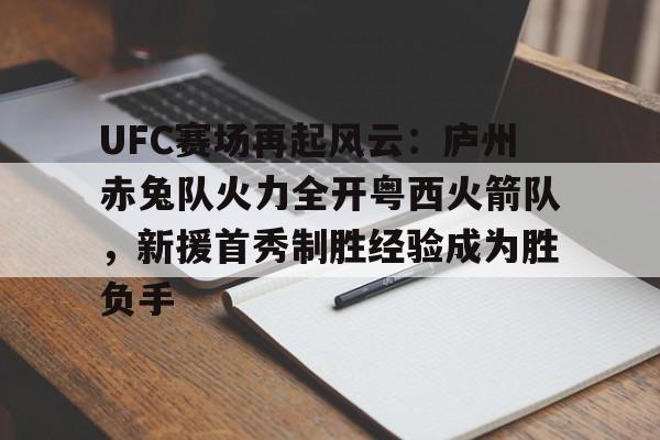 开云体育投注平台包含UFC赛场再起风云：庐州赤兔队火力全开粤西火箭队，新援首秀制胜经验成为胜负手的词条
